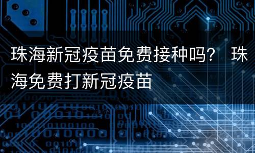 珠海新冠疫苗免费接种吗？ 珠海免费打新冠疫苗