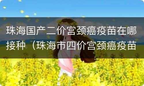 珠海国产二价宫颈癌疫苗在哪接种（珠海市四价宫颈癌疫苗哪里打）