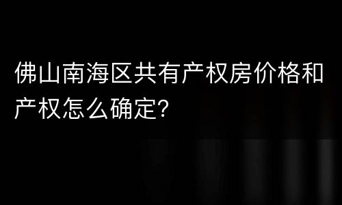 佛山南海区共有产权房价格和产权怎么确定？