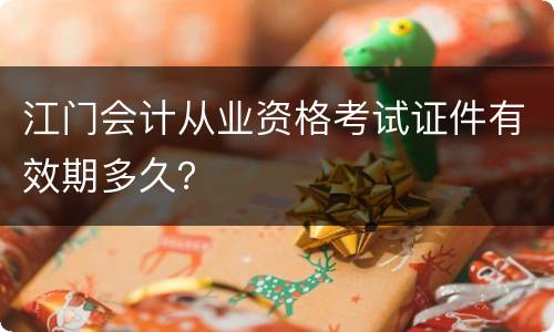 江门会计从业资格考试证件有效期多久？