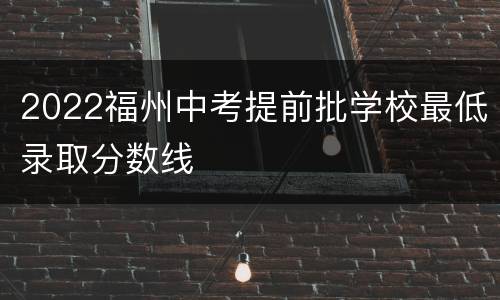 2022福州中考提前批学校最低录取分数线
