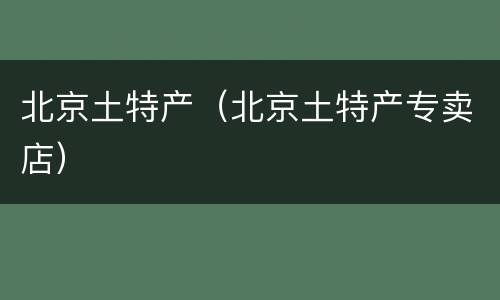 北京土特产（北京土特产专卖店）