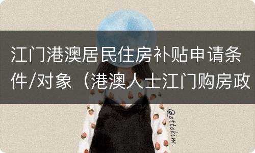 江门港澳居民住房补贴申请条件/对象（港澳人士江门购房政策）