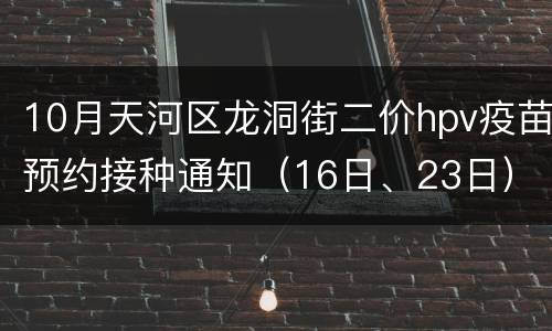 10月天河区龙洞街二价hpv疫苗预约接种通知（16日、23日）