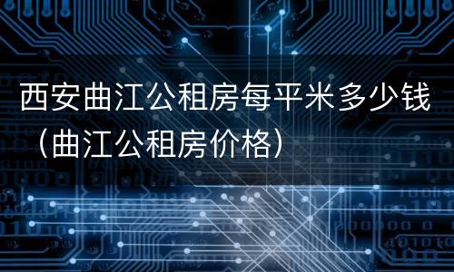西安曲江公租房每平米多少钱（曲江公租房价格）