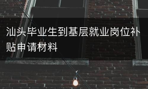 汕头毕业生到基层就业岗位补贴申请材料
