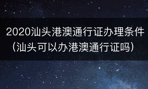 2020汕头港澳通行证办理条件（汕头可以办港澳通行证吗）
