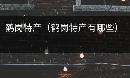 鹤岗特产（鹤岗特产有哪些）