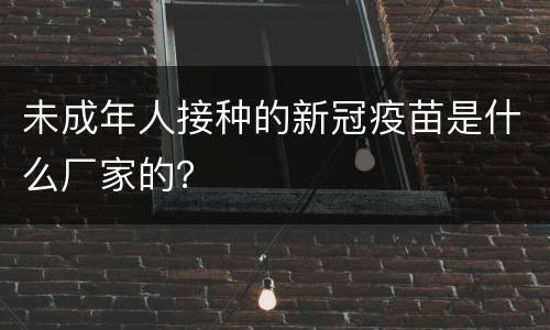 未成年人接种的新冠疫苗是什么厂家的？