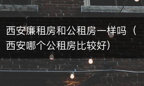 西安廉租房和公租房一样吗（西安哪个公租房比较好）