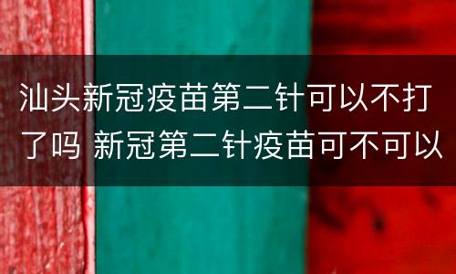 汕头新冠疫苗第二针可以不打了吗 新冠第二针疫苗可不可以不打