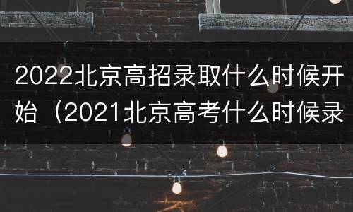 2022北京高招录取什么时候开始（2021北京高考什么时候录取）