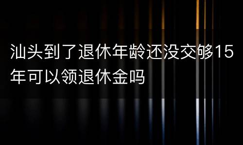 汕头到了退休年龄还没交够15年可以领退休金吗