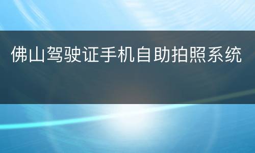 佛山驾驶证手机自助拍照系统