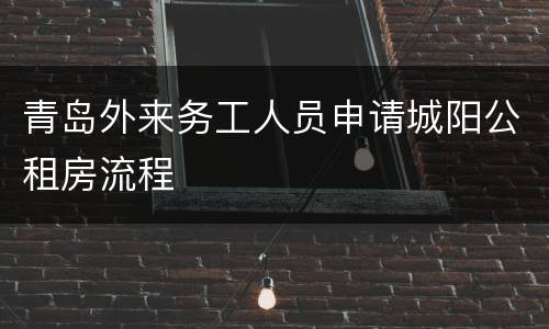 青岛外来务工人员申请城阳公租房流程