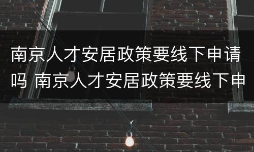 南京人才安居政策要线下申请吗 南京人才安居政策要线下申请吗现在