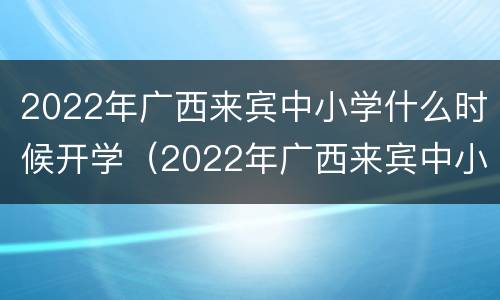 2022年广西来宾中小学什么时候开学（2022年广西来宾中小学什么时候开学呢）