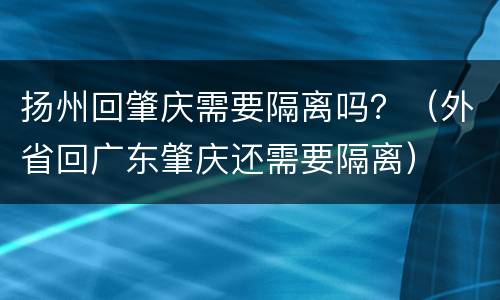 扬州回肇庆需要隔离吗？（外省回广东肇庆还需要隔离）