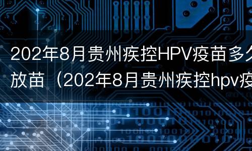 202年8月贵州疾控HPV疫苗多久放苗（202年8月贵州疾控hpv疫苗多久放苗一次）