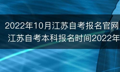 2022年10月江苏自考报名官网 江苏自考本科报名时间2022年官网