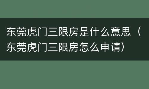 东莞虎门三限房是什么意思（东莞虎门三限房怎么申请）