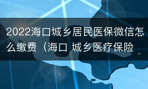 2022海口城乡居民医保微信怎么缴费（海口 城乡医疗保险 怎么交）