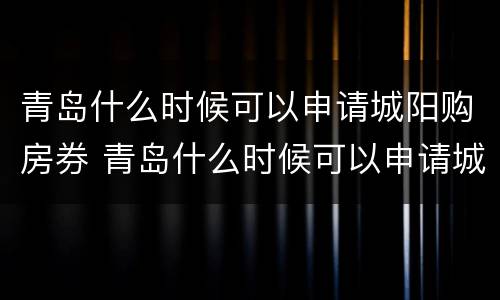 青岛什么时候可以申请城阳购房券 青岛什么时候可以申请城阳购房券补贴