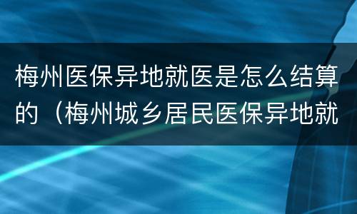 梅州医保异地就医是怎么结算的（梅州城乡居民医保异地就医）