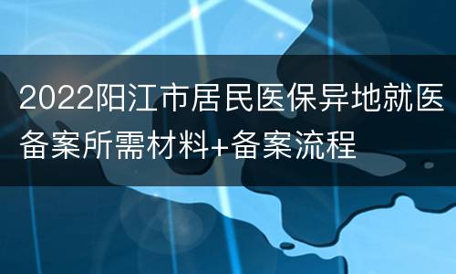 2022阳江市居民医保异地就医备案所需材料+备案流程