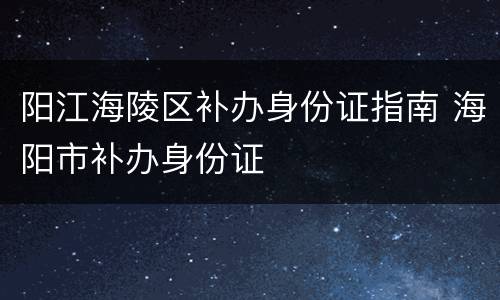 阳江海陵区补办身份证指南 海阳市补办身份证