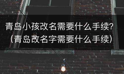 青岛小孩改名需要什么手续？（青岛改名字需要什么手续）