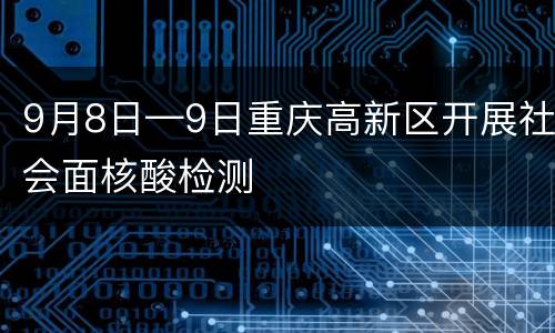 9月8日—9日重庆高新区开展社会面核酸检测