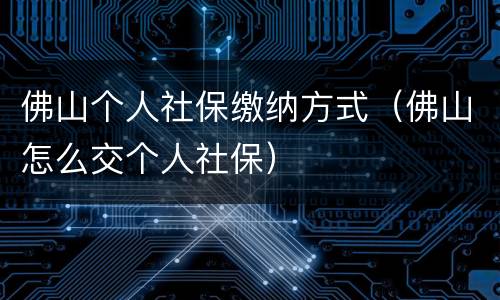 佛山个人社保缴纳方式（佛山怎么交个人社保）