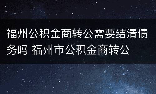 福州公积金商转公需要结清债务吗 福州市公积金商转公