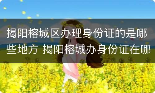 揭阳榕城区办理身份证的是哪些地方 揭阳榕城办身份证在哪办