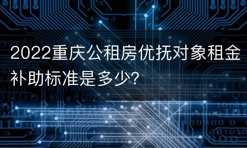2022重庆公租房优抚对象租金补助标准是多少？