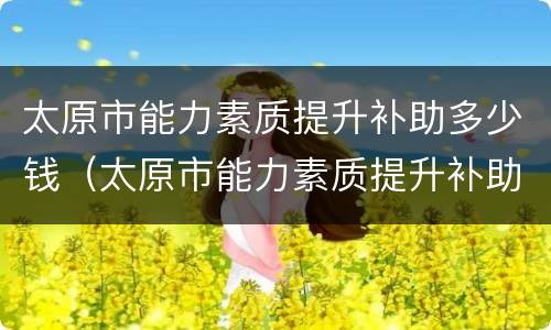太原市能力素质提升补助多少钱（太原市能力素质提升补助多少钱一个月）