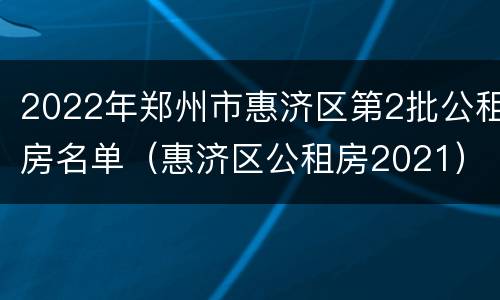 2022年郑州市惠济区第2批公租房名单（惠济区公租房2021）