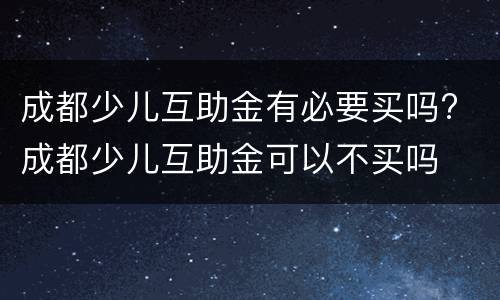 成都少儿互助金有必要买吗? 成都少儿互助金可以不买吗