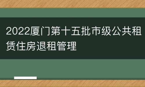 2022厦门第十五批市级公共租赁住房退租管理