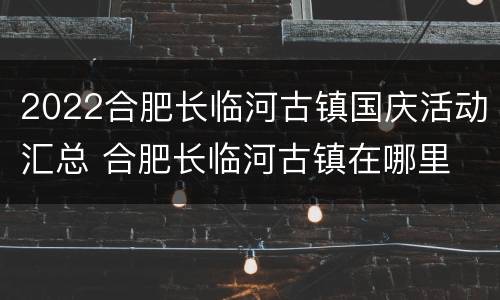 2022合肥长临河古镇国庆活动汇总 合肥长临河古镇在哪里