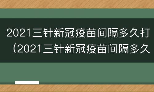 2021三针新冠疫苗间隔多久打（2021三针新冠疫苗间隔多久打一针）
