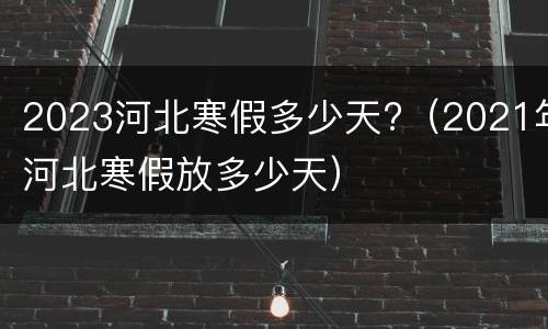 2023河北寒假多少天?（2021年河北寒假放多少天）