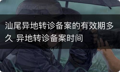 汕尾异地转诊备案的有效期多久 异地转诊备案时间