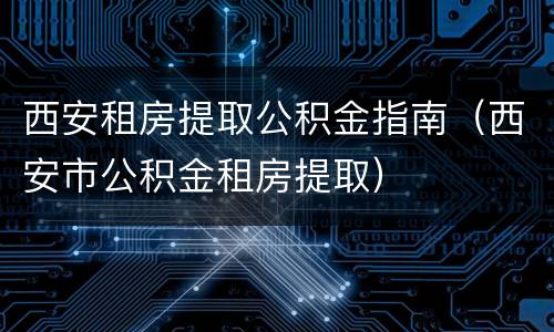 西安租房提取公积金指南（西安市公积金租房提取）