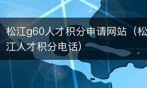 松江g60人才积分申请网站（松江人才积分电话）