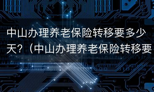 中山办理养老保险转移要多少天?（中山办理养老保险转移要多少天完成）