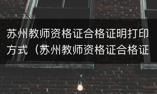 苏州教师资格证合格证明打印方式（苏州教师资格证合格证明打印方式是什么）