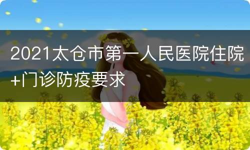 2021太仓市第一人民医院住院+门诊防疫要求