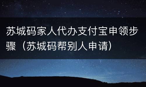 苏城码家人代办支付宝申领步骤（苏城码帮别人申请）